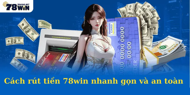 Cách rút tiền 78win nhanh gọn và an toàn 