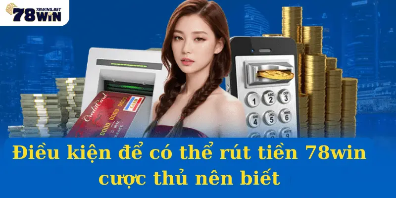 Điều kiện để có thể rút tiền 78win cược thủ nên biết