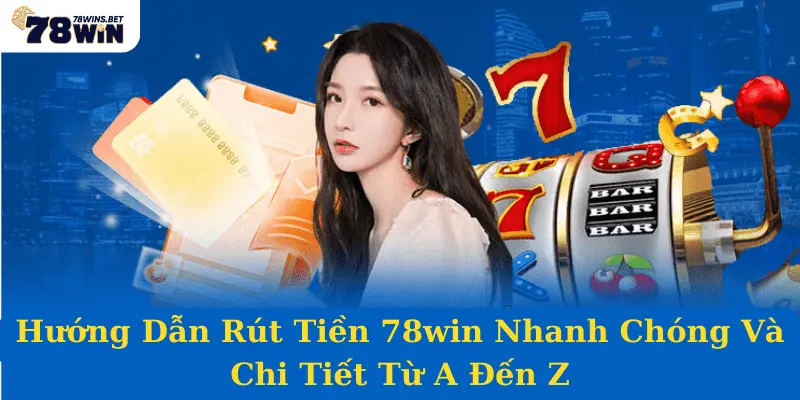 Hướng Dẫn Rút Tiền 78win Nhanh Chóng Và Chi Tiết Từ A Đến Z