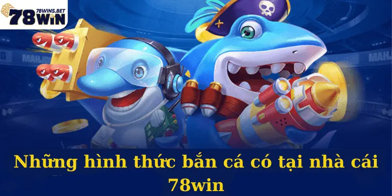 Những hình thức bắn cá có tại nhà cái 78win