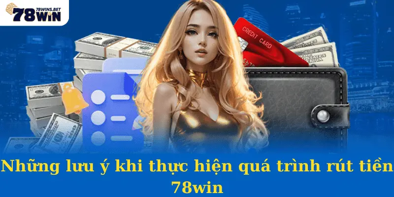 Những lưu ý khi thực hiện quá trình rút tiền 78win