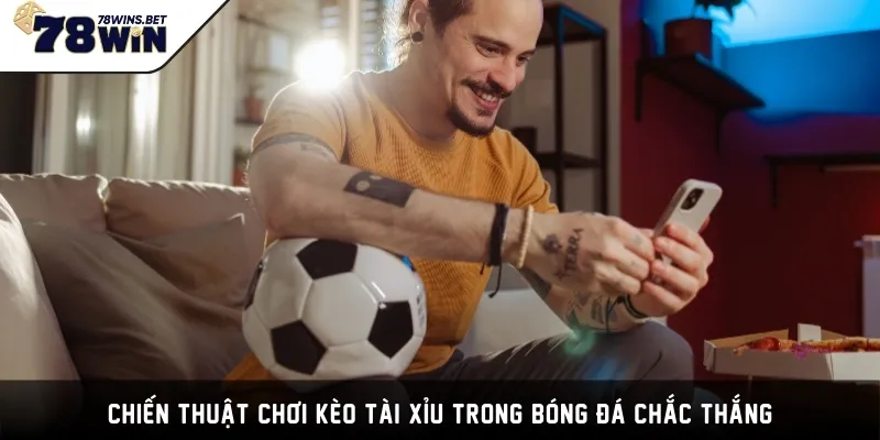 Chiến thuật chơi kèo Tài Xỉu trong bóng đá chắc thắng