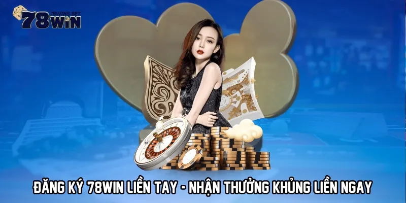 Đăng ký 78WIN liền tay - Nhận thưởng khủng liền ngay